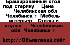 Брашированный стол (под старину) › Цена ­ 3 500 - Челябинская обл., Челябинск г. Мебель, интерьер » Столы и стулья   . Челябинская обл.,Челябинск г.